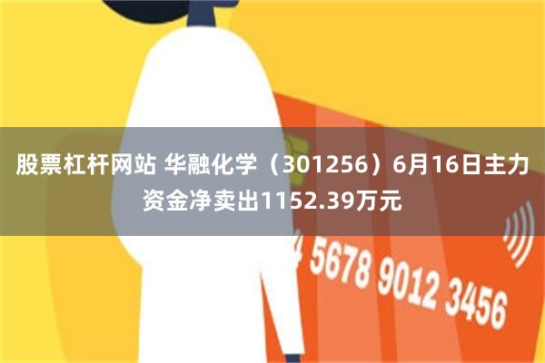 股票杠杆网站 华融化学（301256）6月16日主力资金净卖出1152.39万元