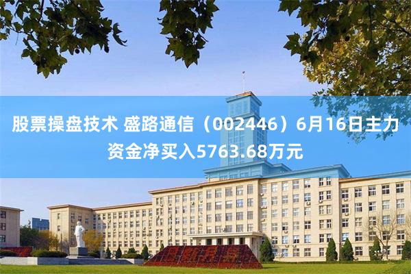 股票操盘技术 盛路通信（002446）6月16日主力资金净买入5763.68万元