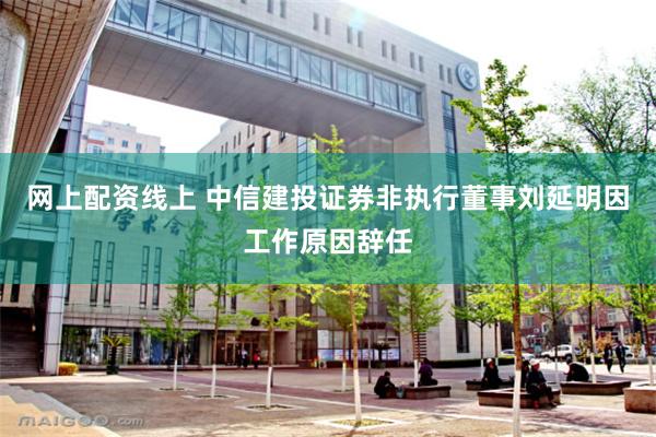 网上配资线上 中信建投证券非执行董事刘延明因工作原因辞任