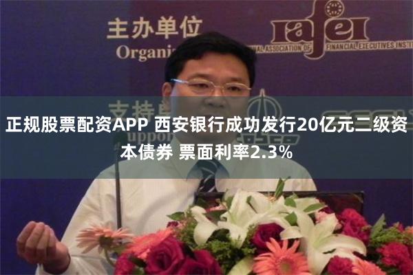 正规股票配资APP 西安银行成功发行20亿元二级资本债券 票面利率2.3%