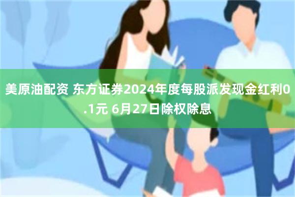 美原油配资 东方证券2024年度每股派发现金红利0.1元 6月27日除权除息