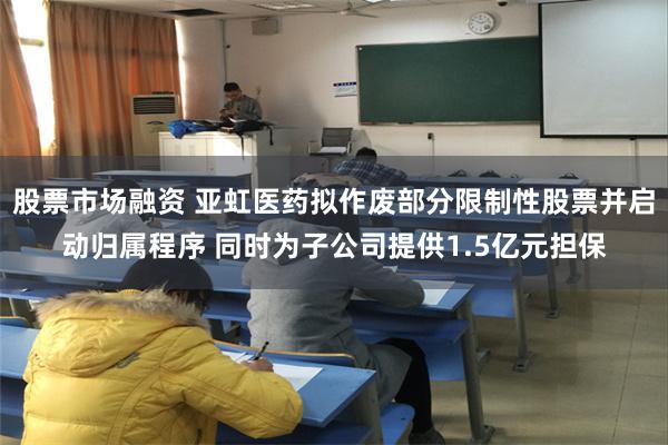 股票市场融资 亚虹医药拟作废部分限制性股票并启动归属程序 同时为子公司提供1.5亿元担保