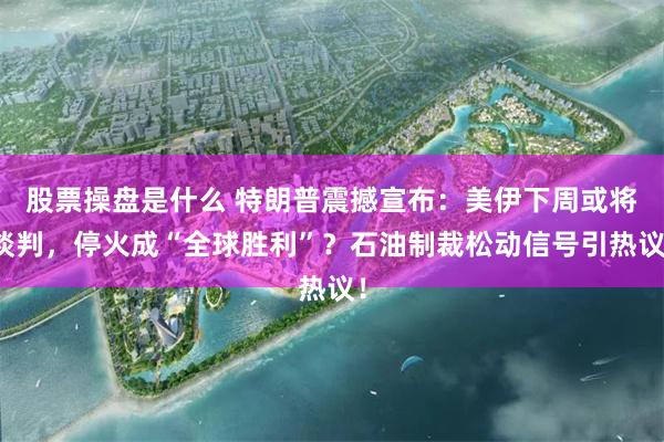 股票操盘是什么 特朗普震撼宣布:美伊下周或将谈判,停火成“全球胜利”?石油制裁松动信号引热议!