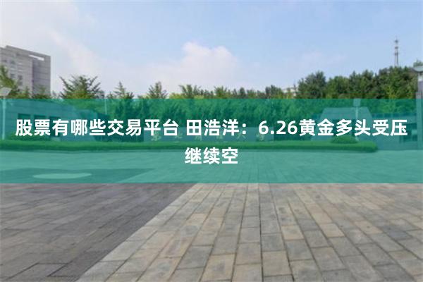 股票有哪些交易平台 田浩洋：6.26黄金多头受压继续空