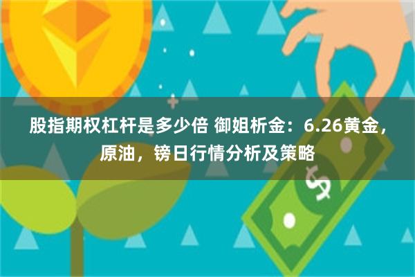 股指期权杠杆是多少倍 御姐析金：6.26黄金，原油，镑日行情分析及策略
