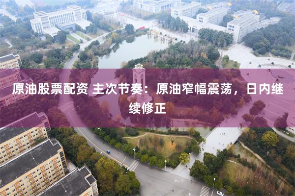 原油股票配资 主次节奏：原油窄幅震荡，日内继续修正