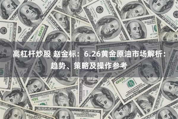 高杠杆炒股 赵金标：6.26黄金原油市场解析：趋势、策略及操作参考
