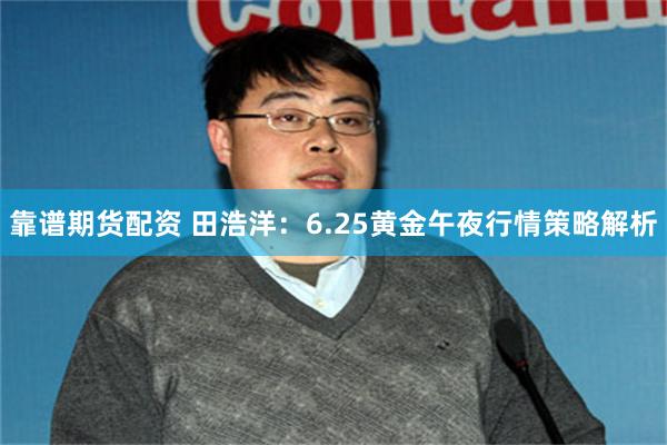 靠谱期货配资 田浩洋：6.25黄金午夜行情策略解析