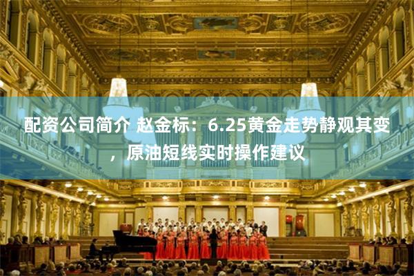 配资公司简介 赵金标：6.25黄金走势静观其变，原油短线实时操作建议