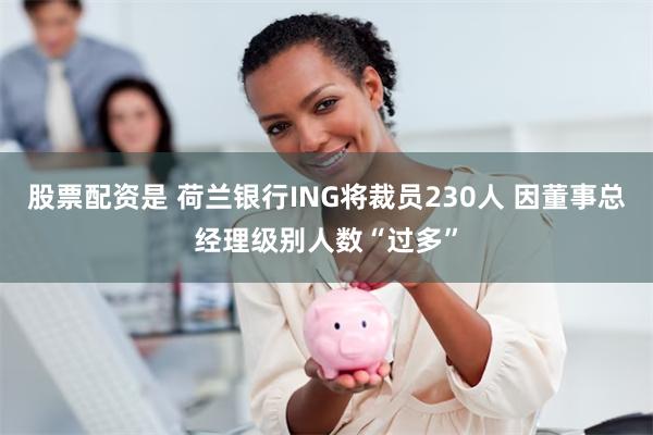 股票配资是 荷兰银行ING将裁员230人 因董事总经理级别人数“过多”