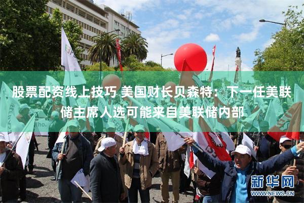 股票配资线上技巧 美国财长贝森特：下一任美联储主席人选可能来自美联储内部