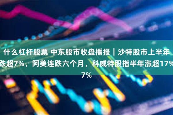 什么杠杆股票 中东股市收盘播报｜沙特股市上半年跌超7%，阿美连跌六个月，科威特股指半年涨超17%