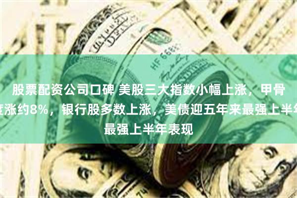 股票配资公司口碑 美股三大指数小幅上涨，甲骨文一度涨约8%，银行股多数上涨，美债迎五年来最强上半年表现