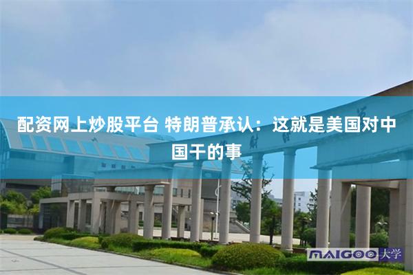 配资网上炒股平台 特朗普承认：这就是美国对中国干的事
