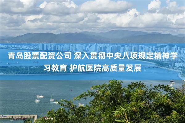 青岛股票配资公司 深入贯彻中央八项规定精神学习教育 护航医院高质量发展