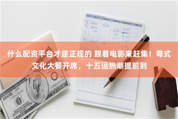 什么配资平台才是正规的 跟着电影来赶集！粤式文化大餐开席，十五运热潮提前到