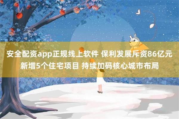 安全配资app正规线上软件 保利发展斥资86亿元新增5个住宅项目 持续加码核心城市布局