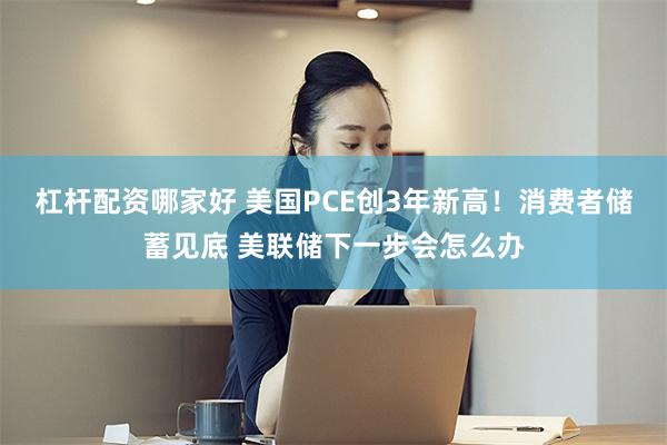 杠杆配资哪家好 美国PCE创3年新高！消费者储蓄见底 美联储下一步会怎么办