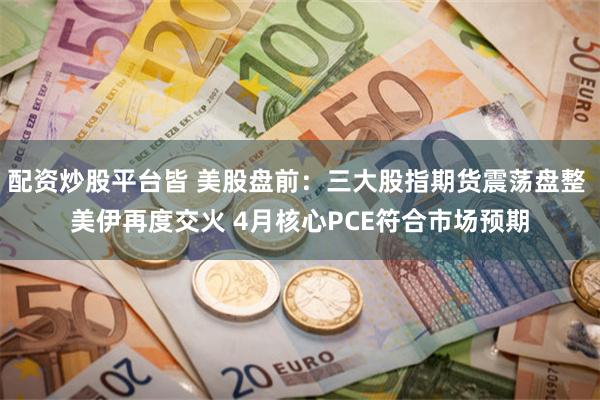 配资炒股平台皆 美股盘前:三大股指期货震荡盘整 美伊再度交火 4月核心PCE符合市场预期