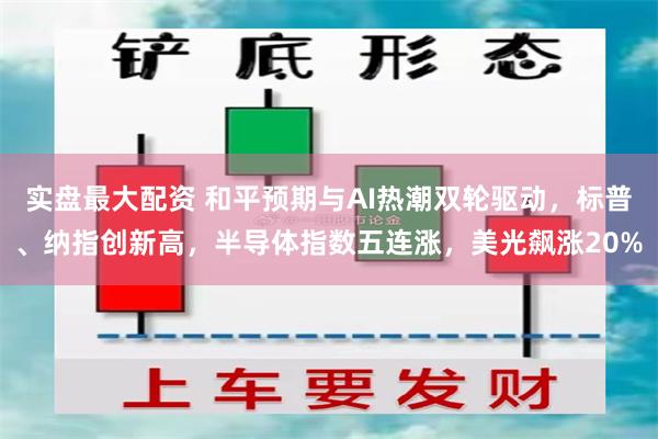 实盘最大配资 和平预期与AI热潮双轮驱动，标普、纳指创新高，半导体指数五连涨，美光飙涨20%