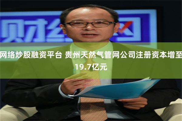 网络炒股融资平台 贵州天然气管网公司注册资本增至19.7亿元