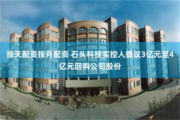 按天配资按月配资 石头科技实控人提议3亿元至4亿元回购公司股份