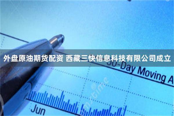 外盘原油期货配资 西藏三快信息科技有限公司成立