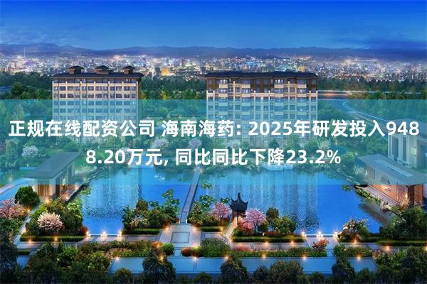 正规在线配资公司 海南海药: 2025年研发投入9488.20万元, 同比同比下降23.2%