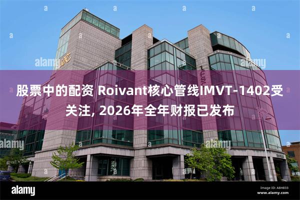 股票中的配资 Roivant核心管线IMVT-1402受关注, 2026年全年财报已发布