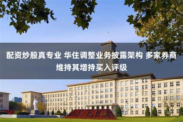 配资炒股真专业 华住调整业务披露架构 多家券商维持其增持买入评级