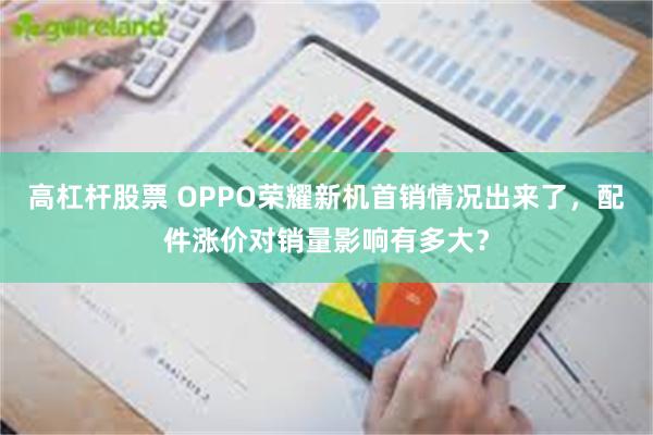 高杠杆股票 OPPO荣耀新机首销情况出来了，配件涨价对销量影响有多大？