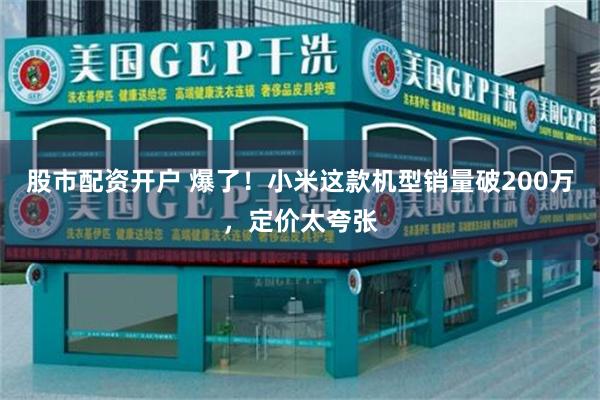 股市配资开户 爆了！小米这款机型销量破200万，定价太夸张