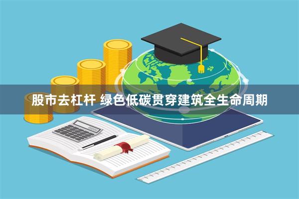 股市去杠杆 绿色低碳贯穿建筑全生命周期