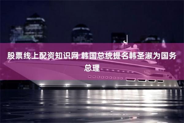 股票线上配资知识网 韩国总统提名韩圣淑为国务总理