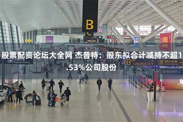 股票配资论坛大全网 杰普特：股东拟合计减持不超1.53%公司股份