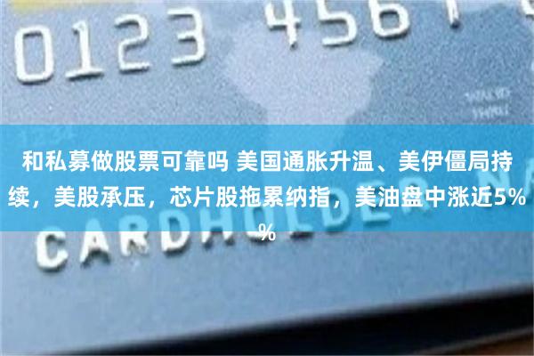 和私募做股票可靠吗 美国通胀升温、美伊僵局持续，美股承压，芯片股拖累纳指，美油盘中涨近5%