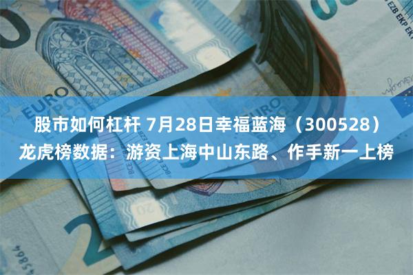 股市如何杠杆 7月28日幸福蓝海（300528）龙虎榜数据：游资上海中山东路、作手新一上榜