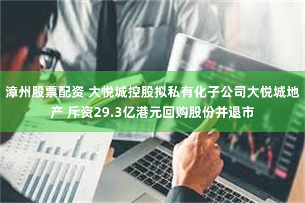 漳州股票配资 大悦城控股拟私有化子公司大悦城地产 斥资29.3亿港元回购股份并退市