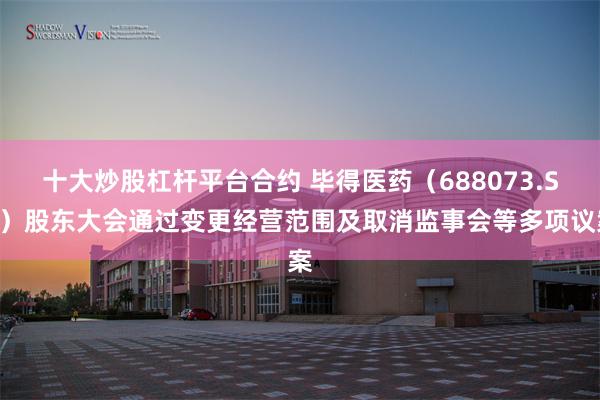 十大炒股杠杆平台合约 毕得医药（688073.SH）股东大会通过变更经营范围及取消监事会等多项议案