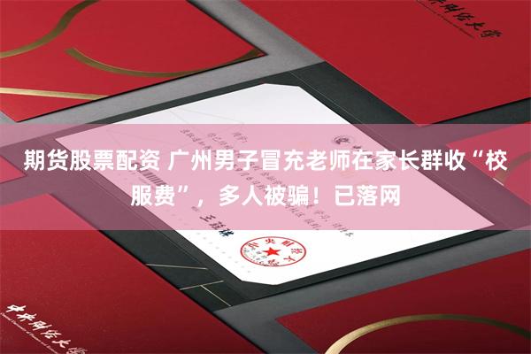期货股票配资 广州男子冒充老师在家长群收“校服费”，多人被骗！已落网