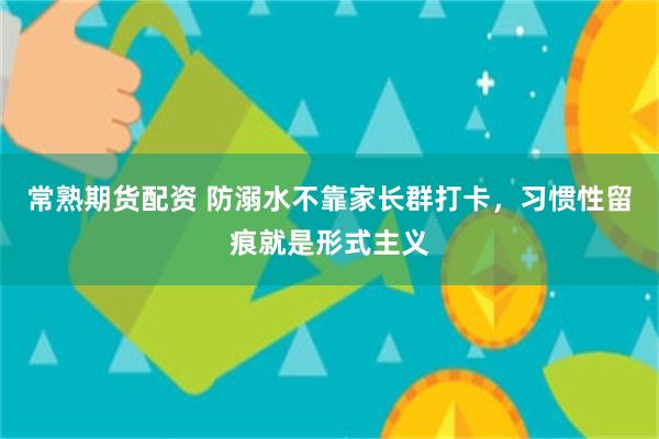 常熟期货配资 防溺水不靠家长群打卡，习惯性留痕就是形式主义