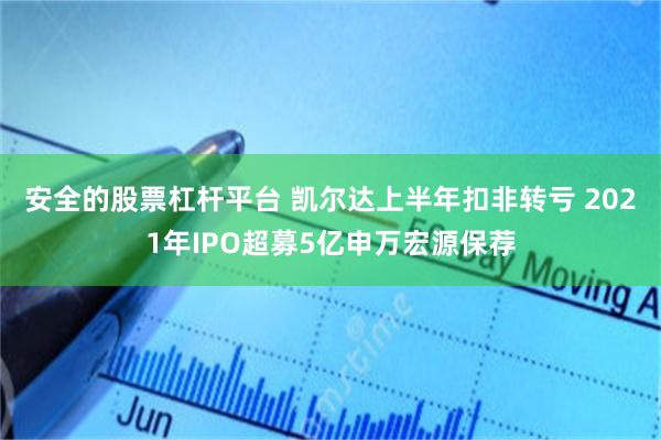 安全的股票杠杆平台 凯尔达上半年扣非转亏 2021年IPO超募5亿申万宏源保荐