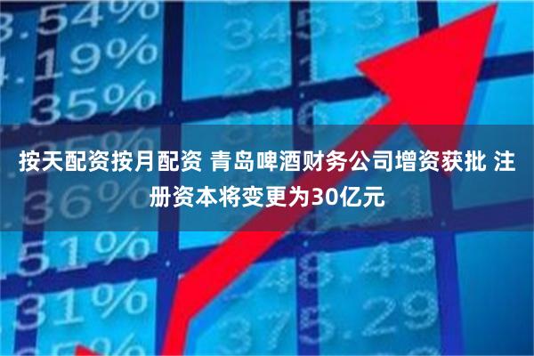 按天配资按月配资 青岛啤酒财务公司增资获批 注册资本将变更为30亿元