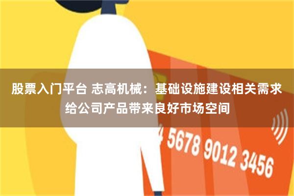 股票入门平台 志高机械：基础设施建设相关需求给公司产品带来良好市场空间