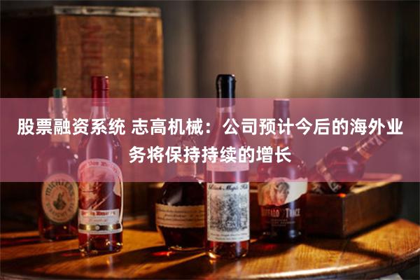 股票融资系统 志高机械：公司预计今后的海外业务将保持持续的增长