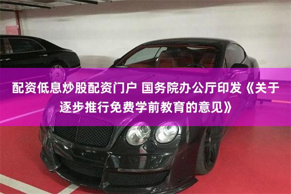 配资低息炒股配资门户 国务院办公厅印发《关于逐步推行免费学前教育的意见》