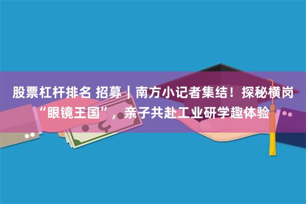 股票杠杆排名 招募｜南方小记者集结！探秘横岗“眼镜王国”，亲子共赴工业研学趣体验