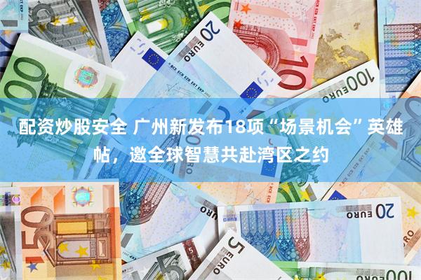 配资炒股安全 广州新发布18项“场景机会”英雄帖，邀全球智慧共赴湾区之约