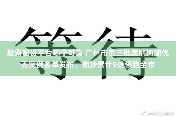 股票配资平台哪个可靠 广州市第三批美丽河湖优秀案例名单发布，南沙累计9处领跑全市