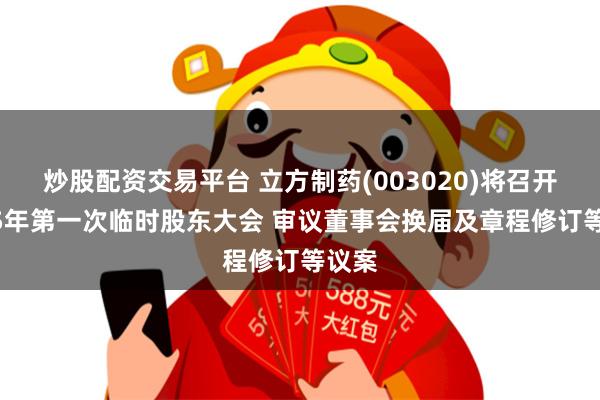 炒股配资交易平台 立方制药(003020)将召开2025年第一次临时股东大会 审议董事会换届及章程修订等议案